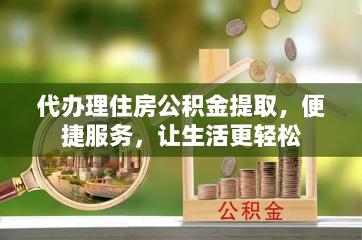 惠来代办理住房公积金提取，便捷服务，让生活更轻松