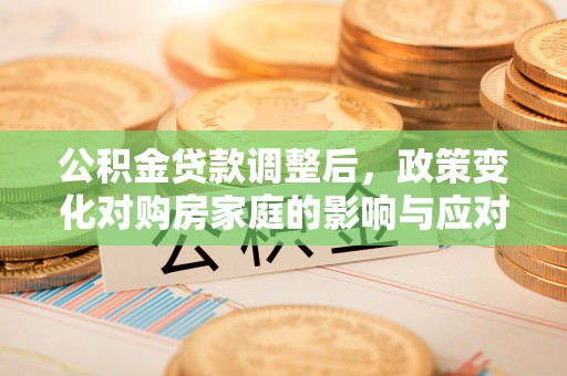 惠来公积金贷款调整后，政策变化对购房家庭的影响与应对策略