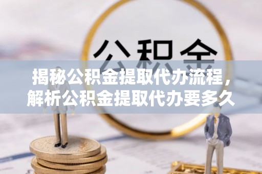 惠来揭秘公积金提取代办流程，解析公积金提取代办要多久的真相