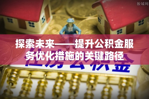 惠来探索未来——提升公积金服务优化措施的关键路径