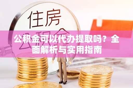 惠来公积金可以代办提取吗？全面解析与实用指南