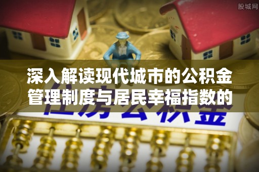 惠来深入解读现代城市的公积金管理制度与居民幸福指数的关联