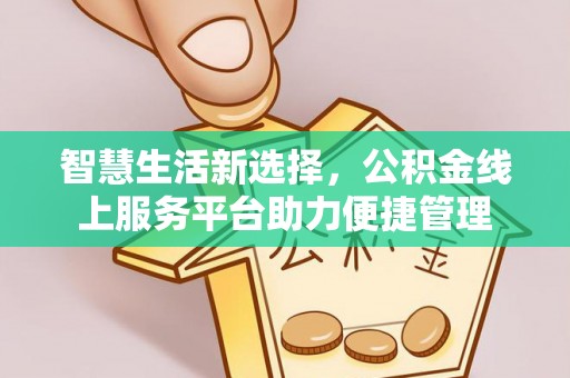 惠来智慧生活新选择，公积金线上服务平台助力便捷管理