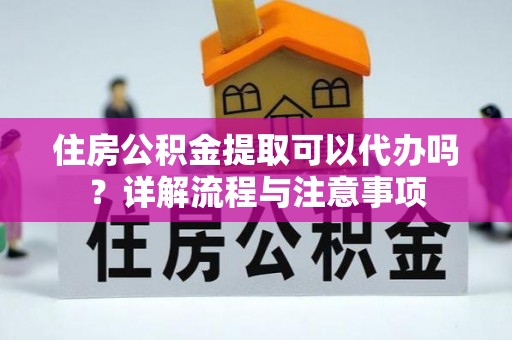 惠来住房公积金提取可以代办吗？详解流程与注意事项