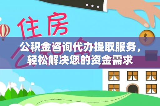 惠来公积金咨询代办提取服务，轻松解决您的资金需求