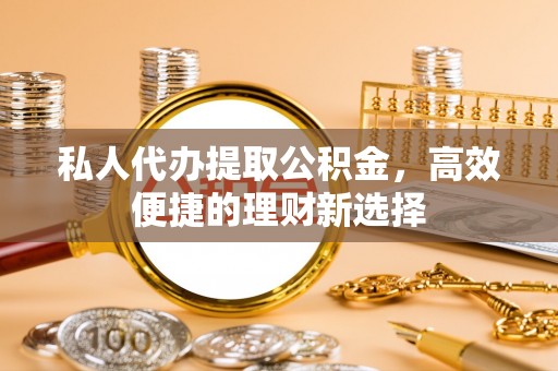 惠来私人代办提取公积金，高效便捷的理财新选择