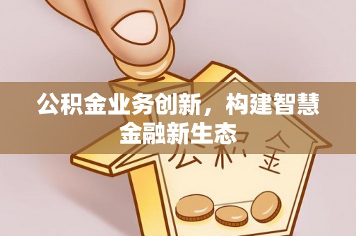 惠来公积金业务创新，构建智慧金融新生态