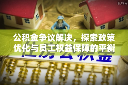 惠来公积金争议解决，探索政策优化与员工权益保障的平衡点