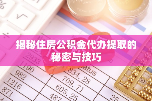 惠来揭秘住房公积金代办提取的秘密与技巧