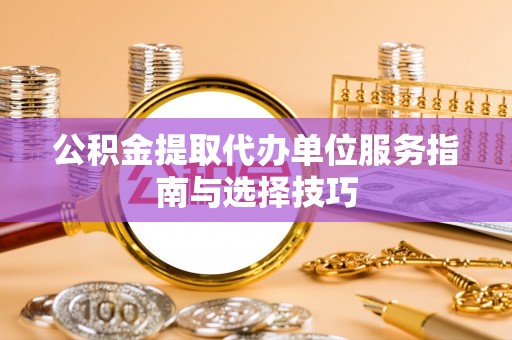 惠来公积金提取代办单位服务指南与选择技巧