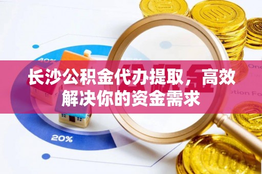 惠来长沙公积金代办提取，高效解决你的资金需求