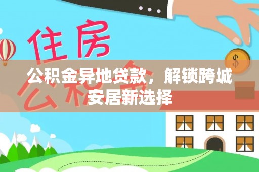 惠来公积金异地贷款，解锁跨城安居新选择