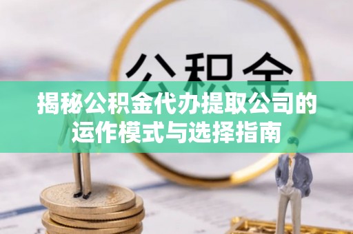 惠来揭秘公积金代办提取公司的运作模式与选择指南