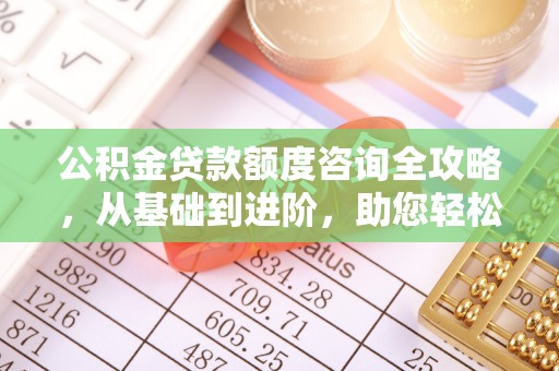 惠来公积金贷款额度咨询全攻略，从基础到进阶，助您轻松掌握关键要点