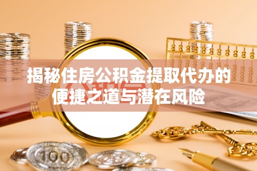惠来揭秘住房公积金提取代办的便捷之道与潜在风险