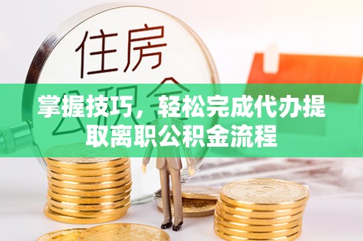 惠来掌握技巧，轻松完成代办提取离职公积金流程