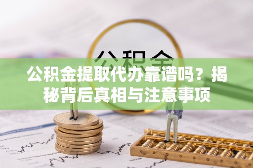 惠来公积金提取代办靠谱吗？揭秘背后真相与注意事项