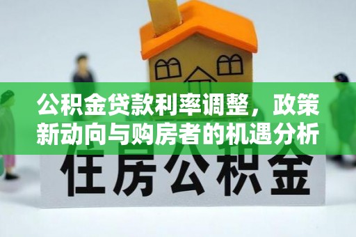 惠来公积金贷款利率调整，政策新动向与购房者的机遇分析