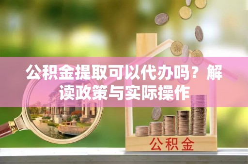 惠来公积金提取可以代办吗？解读政策与实际操作