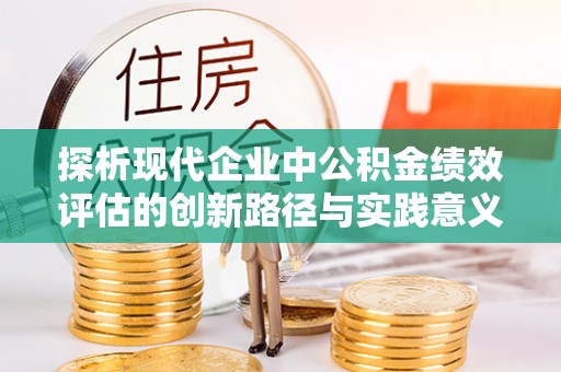 惠来探析现代企业中公积金绩效评估的创新路径与实践意义