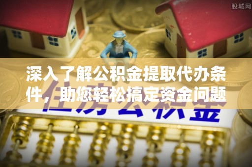 惠来深入了解公积金提取代办条件，助您轻松搞定资金问题