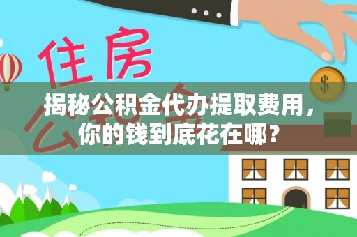 惠来揭秘公积金代办提取费用，你的钱到底花在哪？