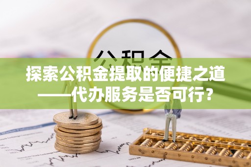 惠来探索公积金提取的便捷之道——代办服务是否可行？