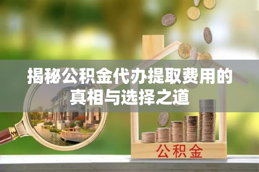 惠来揭秘公积金代办提取费用的真相与选择之道