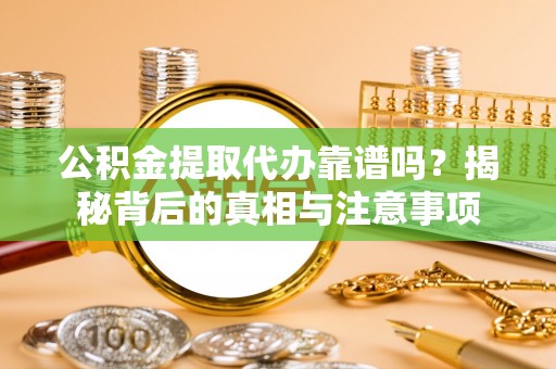 惠来公积金提取代办靠谱吗？揭秘背后的真相与注意事项