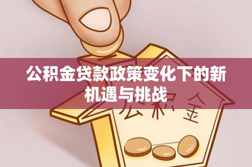 惠来公积金贷款政策变化下的新机遇与挑战