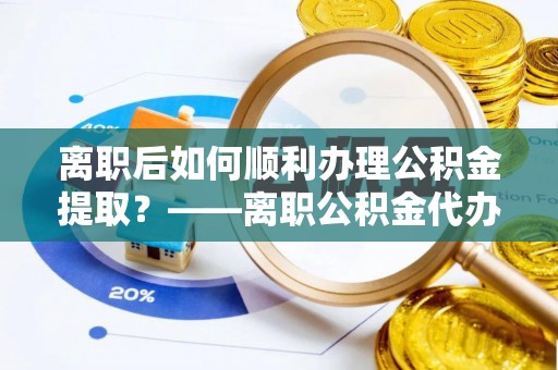 惠来离职后如何顺利办理公积金提取？——离职公积金代办提取全攻略