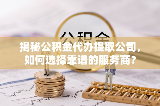 惠来揭秘公积金代办提取公司，如何选择靠谱的服务商？