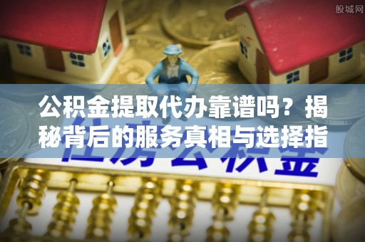 惠来公积金提取代办靠谱吗？揭秘背后的服务真相与选择指南