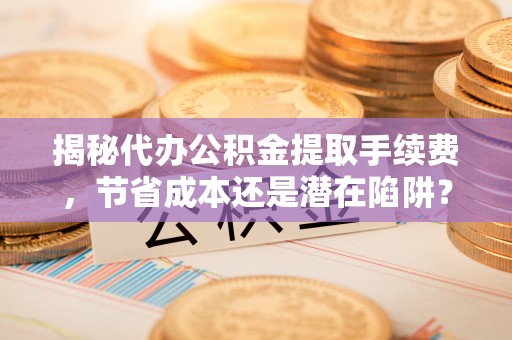 惠来揭秘代办公积金提取手续费，节省成本还是潜在陷阱？