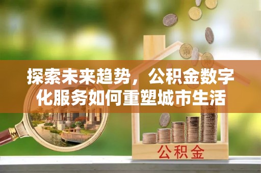 惠来探索未来趋势，公积金数字化服务如何重塑城市生活