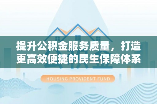 惠来提升公积金服务质量，打造更高效便捷的民生保障体系