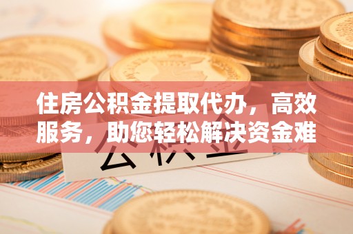 惠来住房公积金提取代办，高效服务，助您轻松解决资金难题