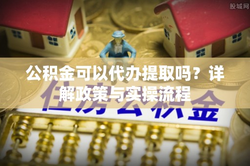 惠来公积金可以代办提取吗？详解政策与实操流程
