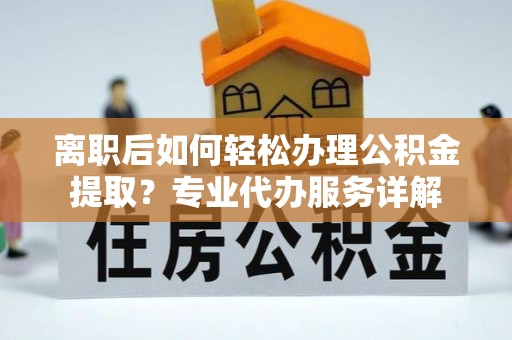 惠来离职后如何轻松办理公积金提取？专业代办服务详解