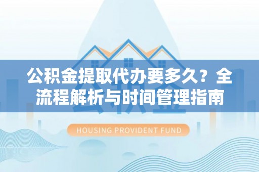 惠来公积金提取代办要多久？全流程解析与时间管理指南