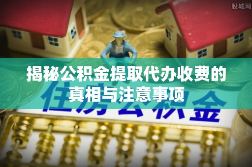 惠来揭秘公积金提取代办收费的真相与注意事项