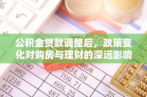 惠来公积金贷款调整后，政策变化对购房与理财的深远影响