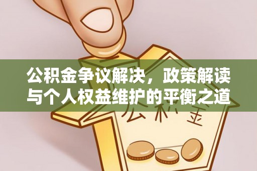 惠来公积金争议解决，政策解读与个人权益维护的平衡之道