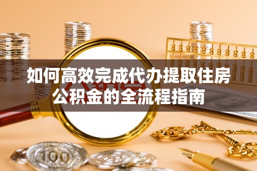 惠来如何高效完成代办提取住房公积金的全流程指南