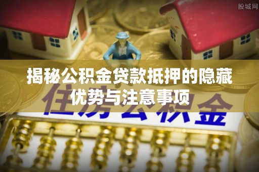 惠来揭秘公积金贷款抵押的隐藏优势与注意事项