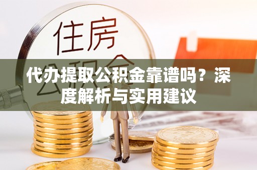惠来代办提取公积金靠谱吗？深度解析与实用建议
