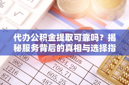 惠来代办公积金提取可靠吗？揭秘服务背后的真相与选择指南