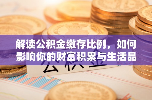 惠来解读公积金缴存比例，如何影响你的财富积累与生活品质