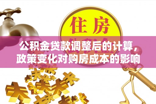 惠来公积金贷款调整后的计算，政策变化对购房成本的影响与应对策略