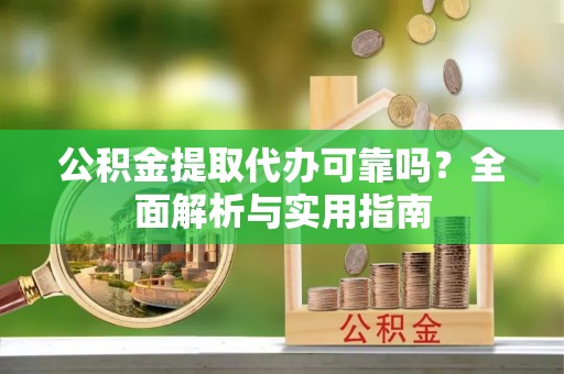 惠来公积金提取代办可靠吗？全面解析与实用指南
